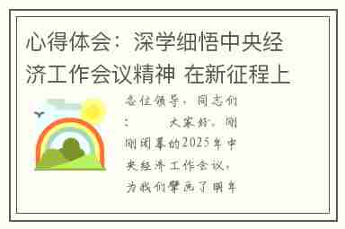 心得体会:深学细悟中央经济工作会议精神 在新征程上展现新担当新作为