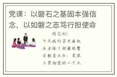 党课：以磐石之基固本强信念，以如磐之志笃行担使命，以清泉之源永续葆纯洁